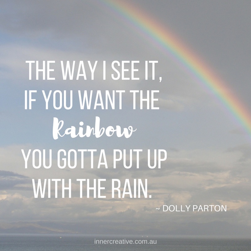 The way I see it, if you want the rainbow you gotta put up with the rain. Dolly Parton quote featured in Inner Creative blog The Creative Life of Rosie Shilo. innercreative.com.au
